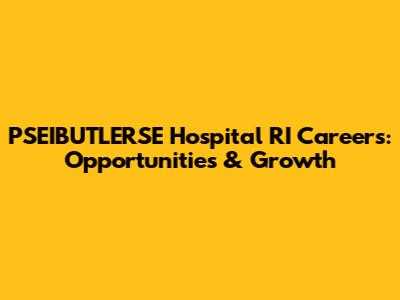 PSEIBUTLERSE Hospital RI Careers: Opportunities & Growth