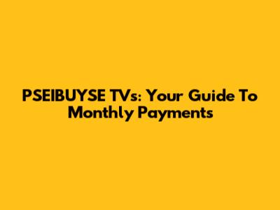 PSEIBUYSE TVs: Your Guide To Monthly Payments