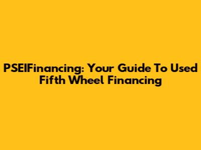 PSEIFinancing: Your Guide To Used Fifth Wheel Financing