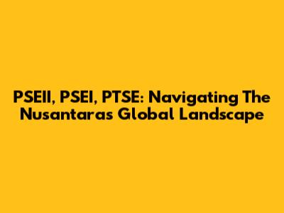 PSEII, PSEI, PTSE: Navigating The Nusantara's Global Landscape