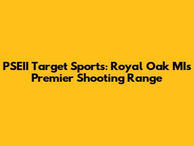 PSEII Target Sports: Royal Oak MI's Premier Shooting Range