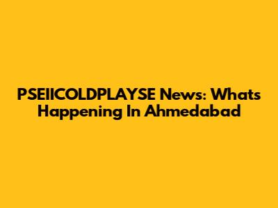 PSEIICOLDPLAYSE News: What's Happening In Ahmedabad