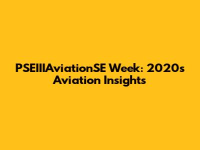 PSEIIIAviationSE Week: 2020s Aviation Insights