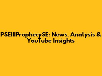 PSEIIIProphecySE: News, Analysis & YouTube Insights