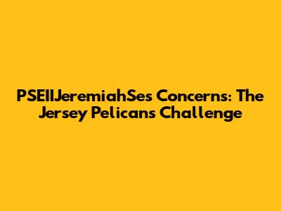 PSEIIJeremiahSe's Concerns: The Jersey Pelicans Challenge