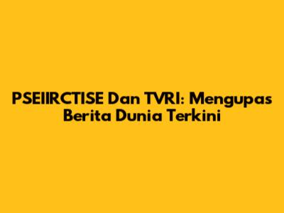 PSEIIRCTISE Dan TVRI: Mengupas Berita Dunia Terkini