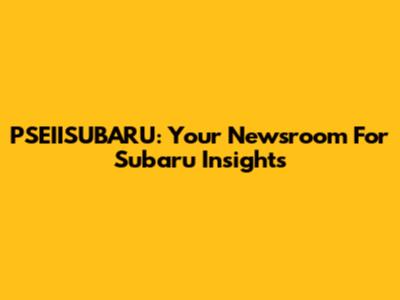 PSEIISUBARU: Your Newsroom For Subaru Insights