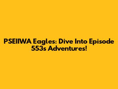 PSEIIWA Eagles: Dive Into Episode 553's Adventures!