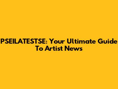 PSEILATESTSE: Your Ultimate Guide To Artist News