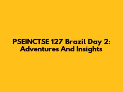 PSEINCTSE 127 Brazil Day 2: Adventures And Insights