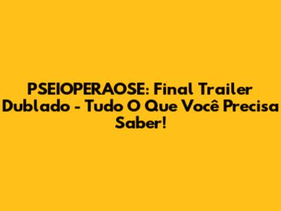 PSEIOPERAOSE: Final Trailer Dublado - Tudo O Que Você Precisa Saber!