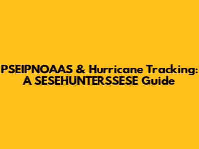 PSEIPNOAAS & Hurricane Tracking: A SESEHUNTERSSESE Guide