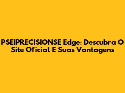 PSEIPRECISIONSE Edge: Descubra O Site Oficial E Suas Vantagens