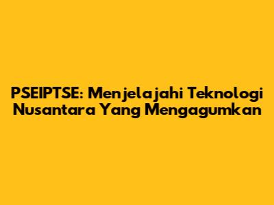PSEIPTSE: Menjelajahi Teknologi Nusantara Yang Mengagumkan