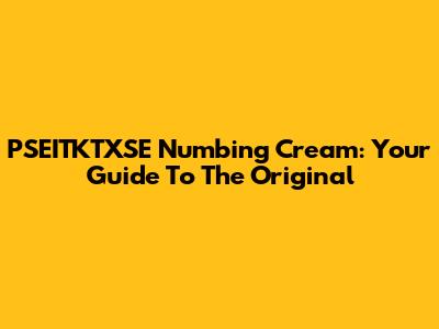 PSEITKTXSE Numbing Cream: Your Guide To The Original