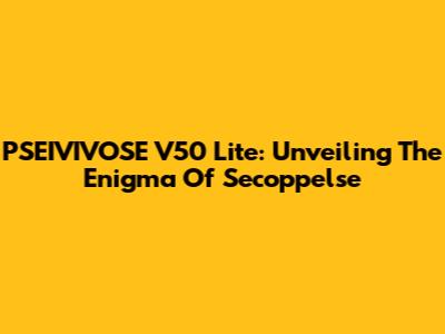 PSEIVIVOSE V50 Lite: Unveiling The Enigma Of Secoppelse