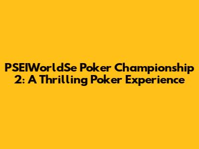 PSEIWorldSe Poker Championship 2: A Thrilling Poker Experience