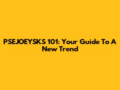 PSEJOEYSKS 101: Your Guide To A New Trend