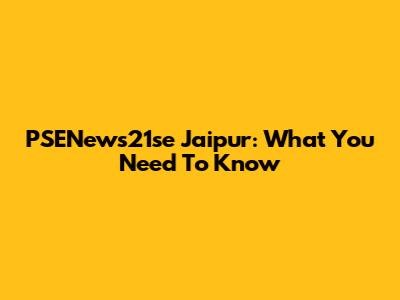 PSENews21se Jaipur: What You Need To Know