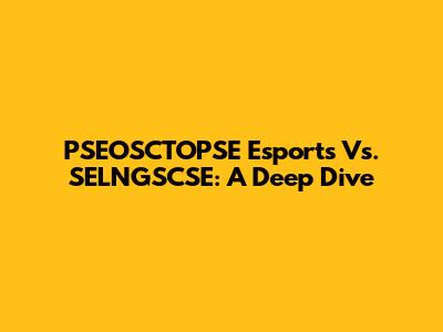 PSEOSCTOPSE Esports Vs. SELNGSCSE: A Deep Dive