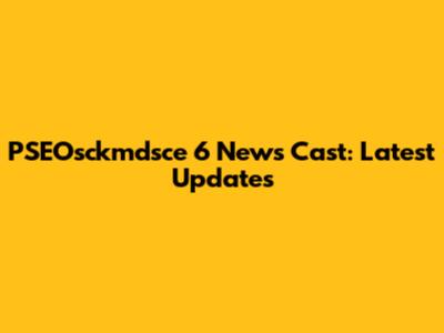 PSEOsckmdsce 6 News Cast: Latest Updates