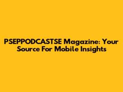PSEPPODCASTSE Magazine: Your Source For Mobile Insights
