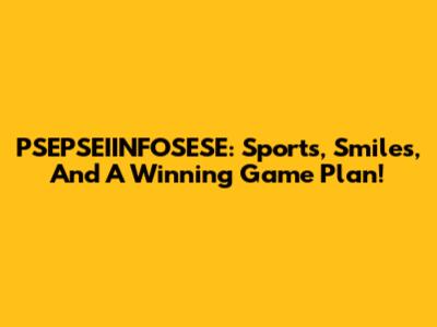 PSEPSEIINFOSESE: Sports, Smiles, And A Winning Game Plan!