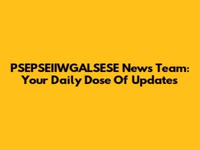 PSEPSEIIWGALSESE News Team: Your Daily Dose Of Updates