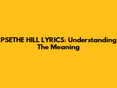 PSETHE HILL LYRICS: Understanding The Meaning