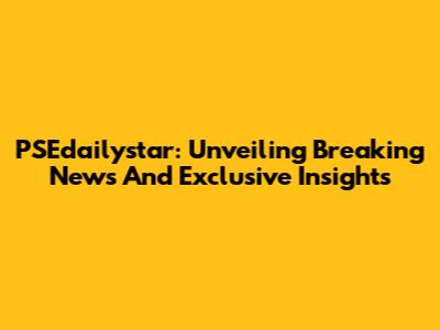 PSEdailystar: Unveiling Breaking News And Exclusive Insights
