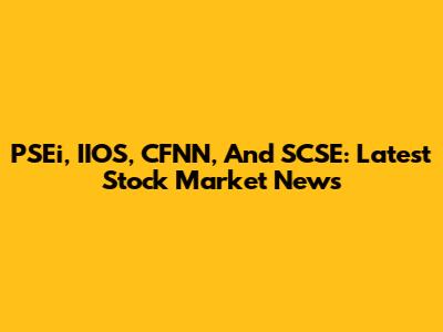 PSEi, IIOS, CFNN, And SCSE: Latest Stock Market News