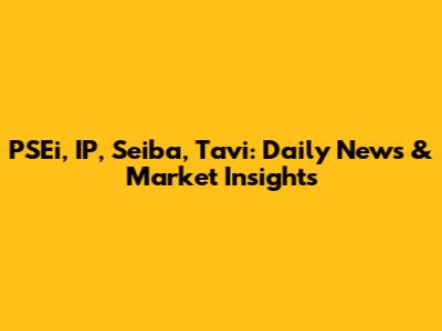 PSEi, IP, Seiba, Tavi: Daily News & Market Insights