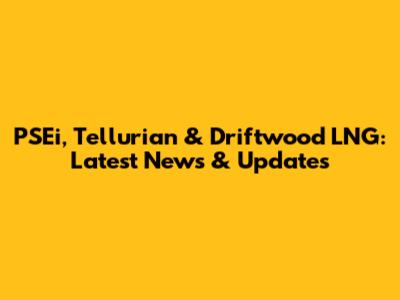 PSEi, Tellurian & Driftwood LNG: Latest News & Updates