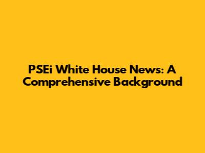 PSEi White House News: A Comprehensive Background