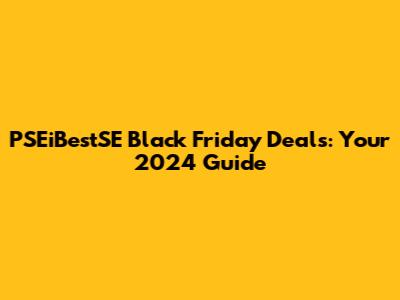 PSEiBestSE Black Friday Deals: Your 2024 Guide