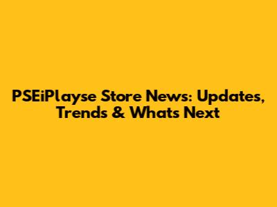 PSEiPlayse Store News: Updates, Trends & What's Next