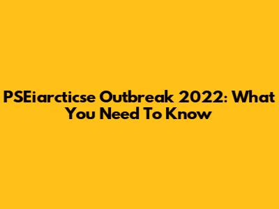 PSEiarcticse Outbreak 2022: What You Need To Know