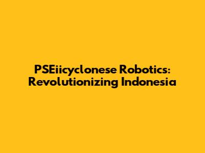 PSEiicyclonese Robotics: Revolutionizing Indonesia