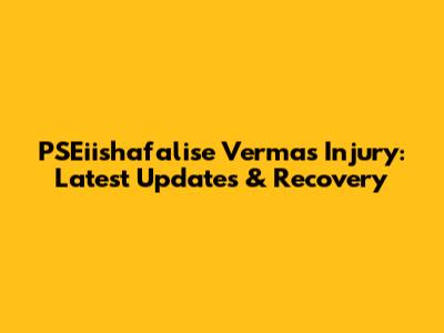 PSEiishafalise Verma's Injury: Latest Updates & Recovery