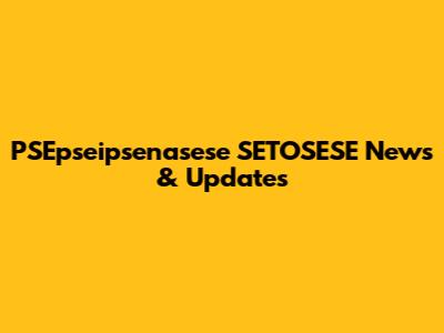 PSEpseipsenasese SETOSESE News & Updates