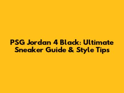 PSG Jordan 4 Black: Ultimate Sneaker Guide & Style Tips
