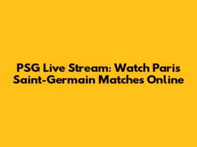 PSG Live Stream: Watch Paris Saint-Germain Matches Online