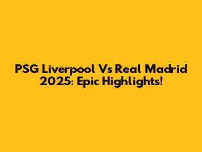 PSG Liverpool Vs Real Madrid 2025: Epic Highlights!