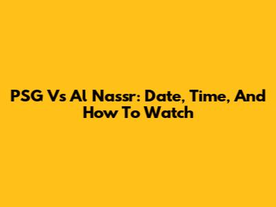 PSG Vs Al Nassr: Date, Time, And How To Watch
