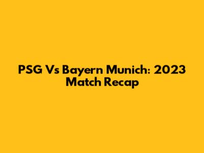 PSG Vs Bayern Munich: 2023 Match Recap