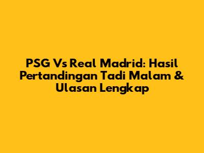 PSG Vs Real Madrid: Hasil Pertandingan Tadi Malam & Ulasan Lengkap