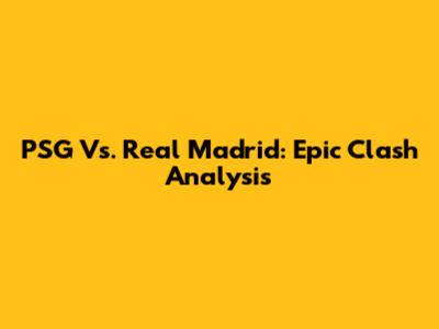 PSG Vs. Real Madrid: Epic Clash Analysis
