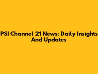 PSI Channel 21 News: Daily Insights And Updates