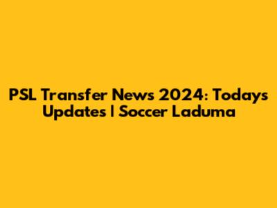 PSL Transfer News 2024: Today's Updates | Soccer Laduma