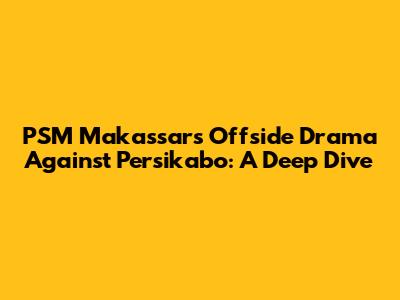 PSM Makassar's Offside Drama Against Persikabo: A Deep Dive